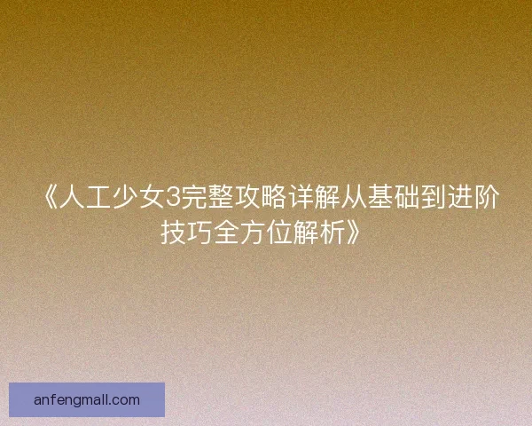 《人工少女3完整攻略详解从基础到进阶技巧全方位解析》