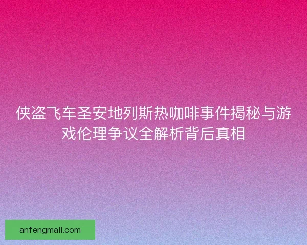 侠盗飞车圣安地列斯热咖啡事件揭秘与游戏伦理争议全解析背后真相