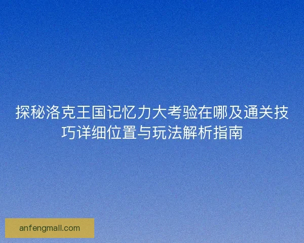 探秘洛克王国记忆力大考验在哪及通关技巧详细位置与玩法解析指南
