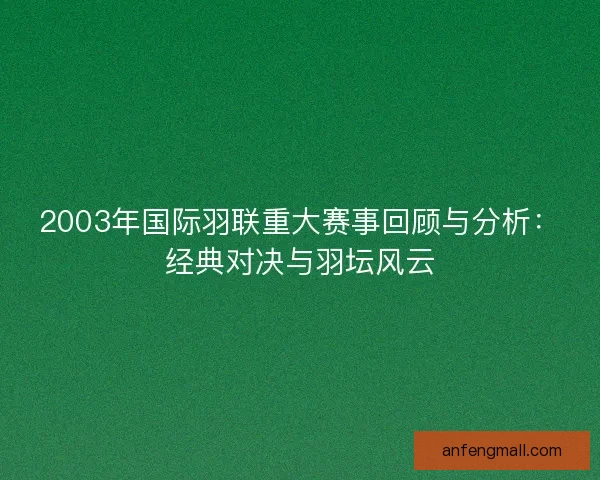 2003年国际羽联重大赛事回顾与分析：经典对决与羽坛风云