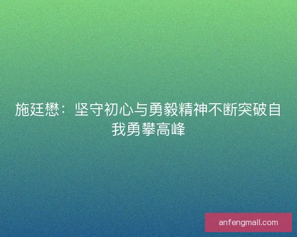 施廷懋：坚守初心与勇毅精神不断突破自我勇攀高峰