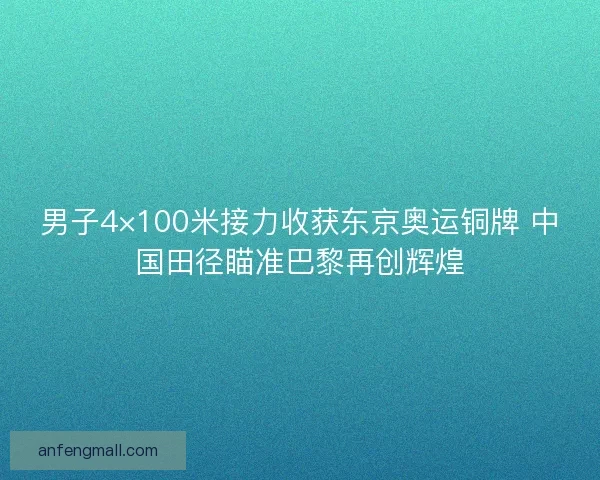 男子4×100米接力收获东京奥运铜牌 中国田径瞄准巴黎再创辉煌