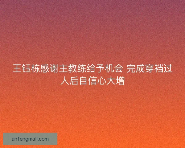 王钰栋感谢主教练给予机会 完成穿裆过人后自信心大增