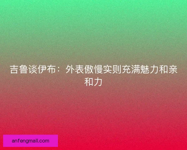 吉鲁谈伊布：外表傲慢实则充满魅力和亲和力