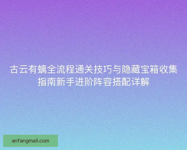 古云有螭全流程通关技巧与隐藏宝箱收集指南新手进阶阵容搭配详解