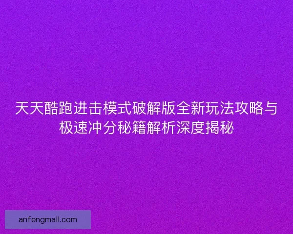 天天酷跑进击模式破解版全新玩法攻略与极速冲分秘籍解析深度揭秘
