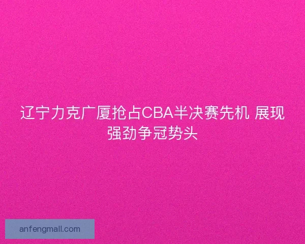 辽宁力克广厦抢占CBA半决赛先机 展现强劲争冠势头