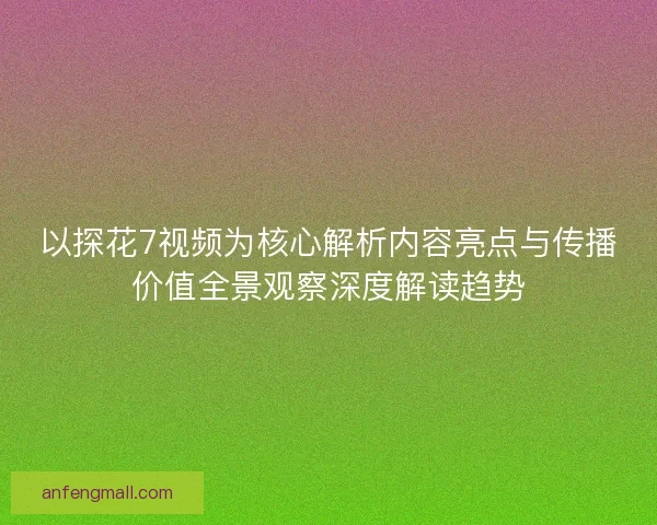 以探花7视频为核心解析内容亮点与传播价值全景观察深度解读趋势