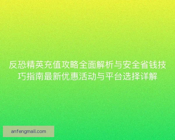 反恐精英充值攻略全面解析与安全省钱技巧指南最新优惠活动与平台选择详解