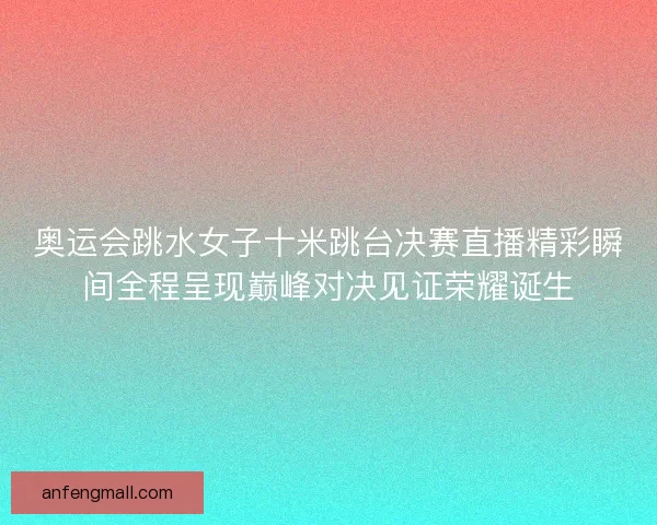 奥运会跳水女子十米跳台决赛直播精彩瞬间全程呈现巅峰对决见证荣耀诞生