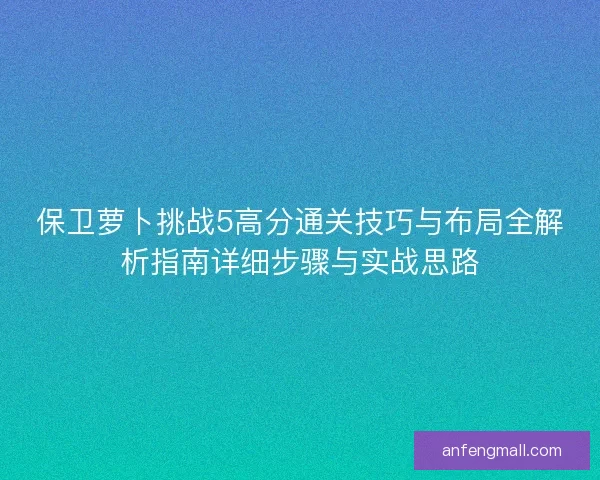 保卫萝卜挑战5高分通关技巧与布局全解析指南详细步骤与实战思路