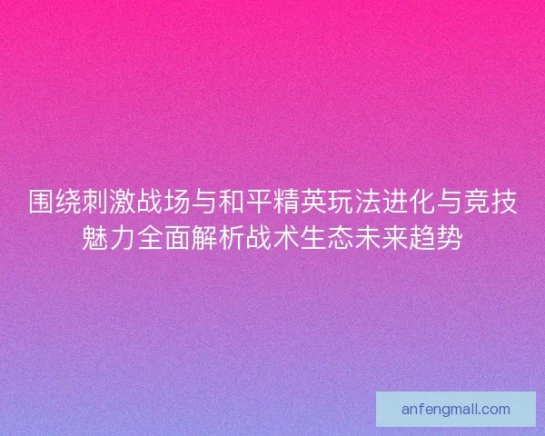围绕刺激战场与和平精英玩法进化与竞技魅力全面解析战术生态未来趋势