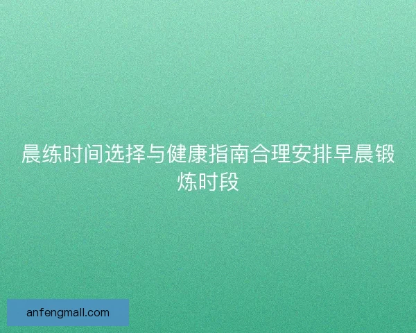 晨练时间选择与健康指南合理安排早晨锻炼时段