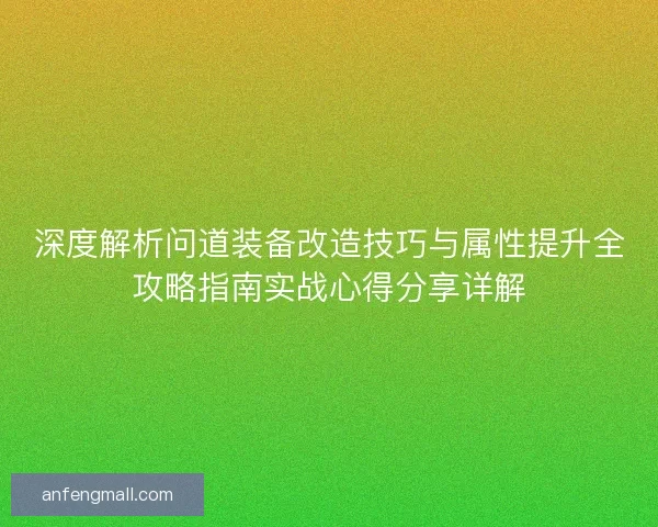 深度解析问道装备改造技巧与属性提升全攻略指南实战心得分享详解