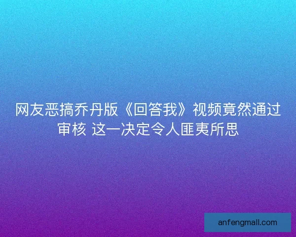 网友恶搞乔丹版《回答我》视频竟然通过审核 这一决定令人匪夷所思
