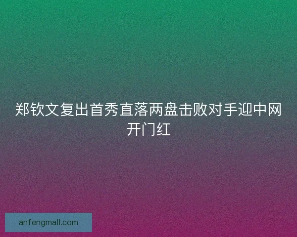 郑钦文复出首秀直落两盘击败对手迎中网开门红