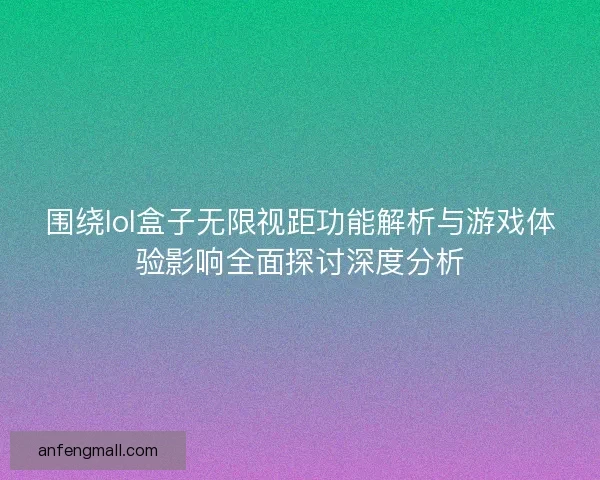 围绕lol盒子无限视距功能解析与游戏体验影响全面探讨深度分析