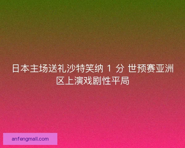 日本主场送礼沙特笑纳 1 分 世预赛亚洲区上演戏剧性平局