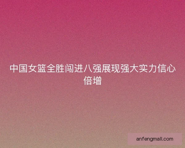 中国女篮全胜闯进八强展现强大实力信心倍增
