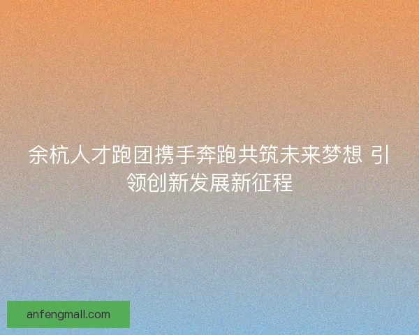 余杭人才跑团携手奔跑共筑未来梦想 引领创新发展新征程