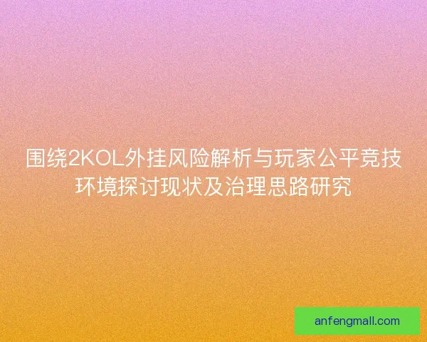 围绕2KOL外挂风险解析与玩家公平竞技环境探讨现状及治理思路研究