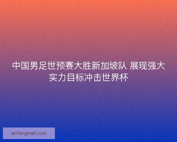 中国男足世预赛大胜新加坡队 展现强大实力目标冲击世界杯