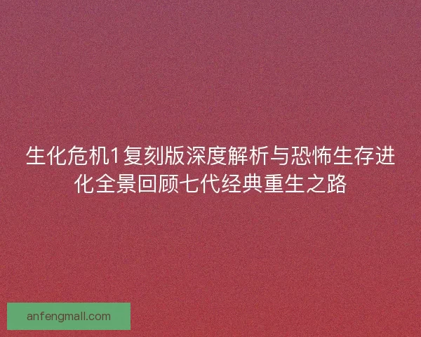 生化危机1复刻版深度解析与恐怖生存进化全景回顾七代经典重生之路