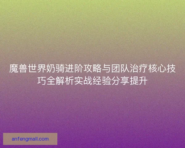 魔兽世界奶骑进阶攻略与团队治疗核心技巧全解析实战经验分享提升