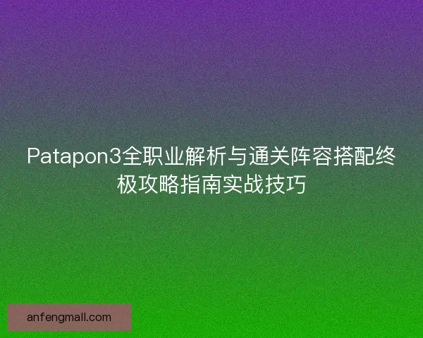 Patapon3全职业解析与通关阵容搭配终极攻略指南实战技巧