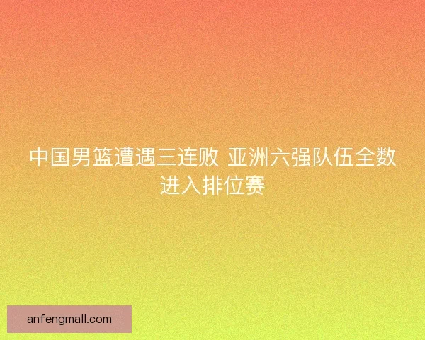 中国男篮遭遇三连败 亚洲六强队伍全数进入排位赛